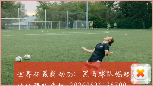 世界杯最新动态：黑马球队崛起与传统强队危机_20260526125700