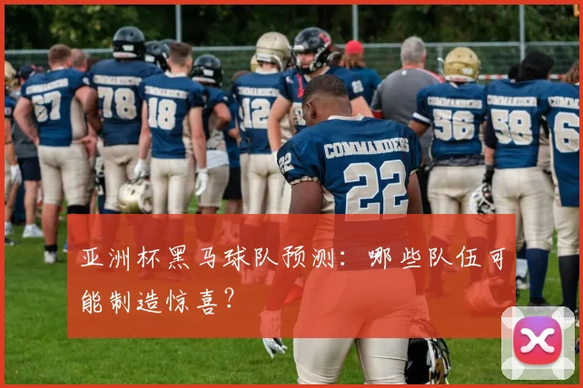 亚洲杯黑马球队预测:哪些队伍可能制造惊喜?