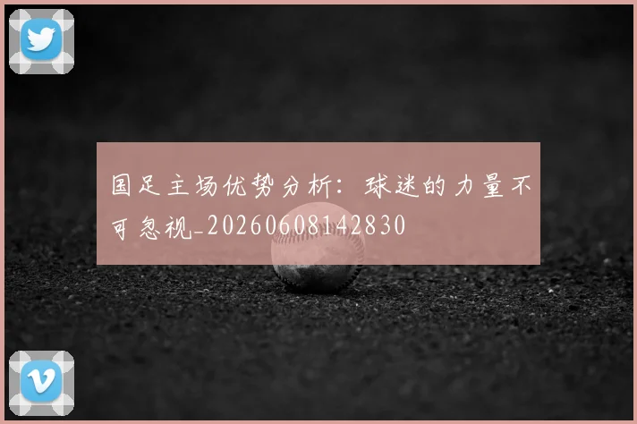 国足主场优势分析:球迷的力量不可忽视_20260608142830