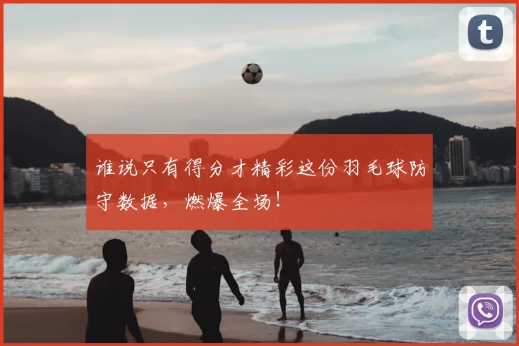 谁说只有得分才精彩这份羽毛球防守数据，燃爆全场！