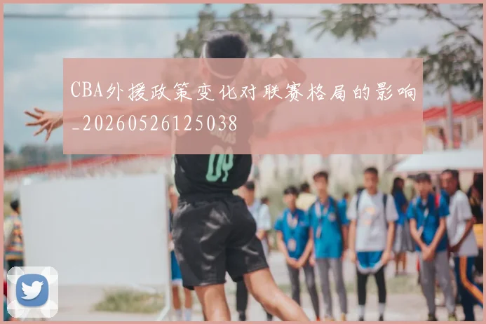 CBA外援政策变化对联赛格局的影响_20260526125038