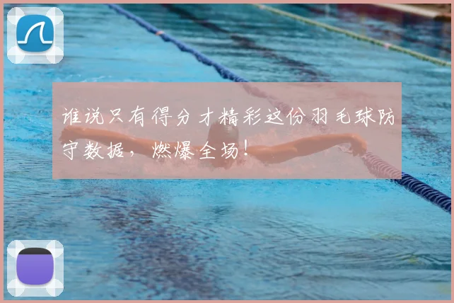 谁说只有得分才精彩这份羽毛球防守数据，燃爆全场！