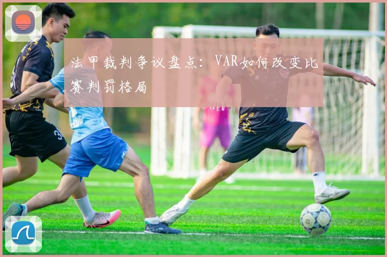法甲裁判争议盘点:VAR如何改变比赛判罚格局