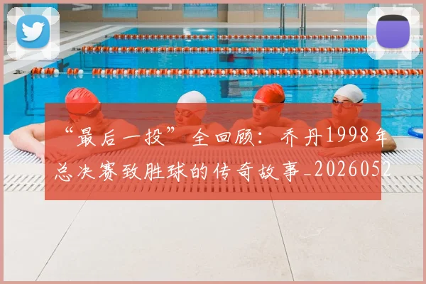 “最后一投”全回顾：乔丹1998年总决赛致胜球的传奇故事_20260526125618