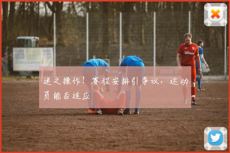 迷之操作!赛程安排引争议,运动员能否适应