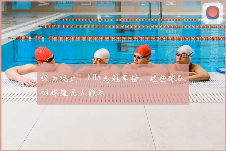 叹为观止!NBA总冠军榜,这些球队的辉煌无人能及