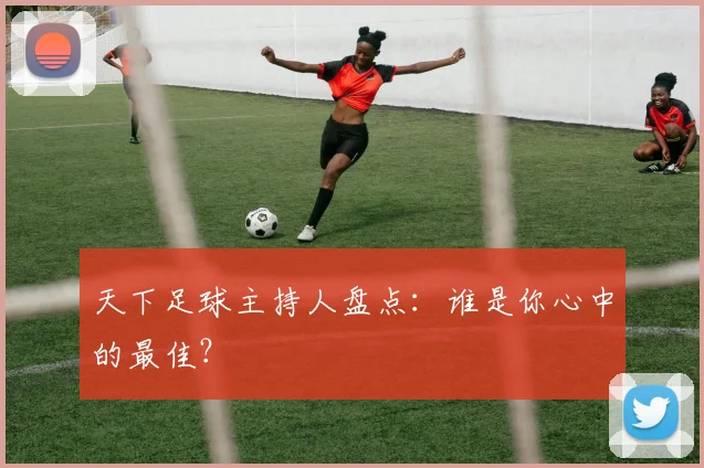 天下足球主持人盘点：谁是你心中的最佳？