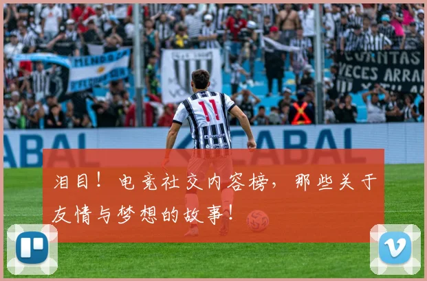 泪目！电竞社交内容榜，那些关于友情与梦想的故事！