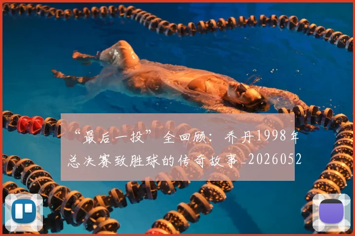 “最后一投”全回顾:乔丹1998年总决赛致胜球的传奇故事_20260526125618
