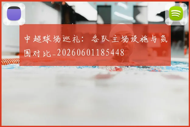 中超球场巡礼:各队主场设施与氛围对比_20260601185448