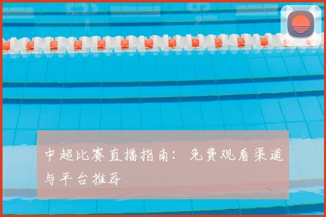 中超比赛直播指南：免费观看渠道与平台推荐