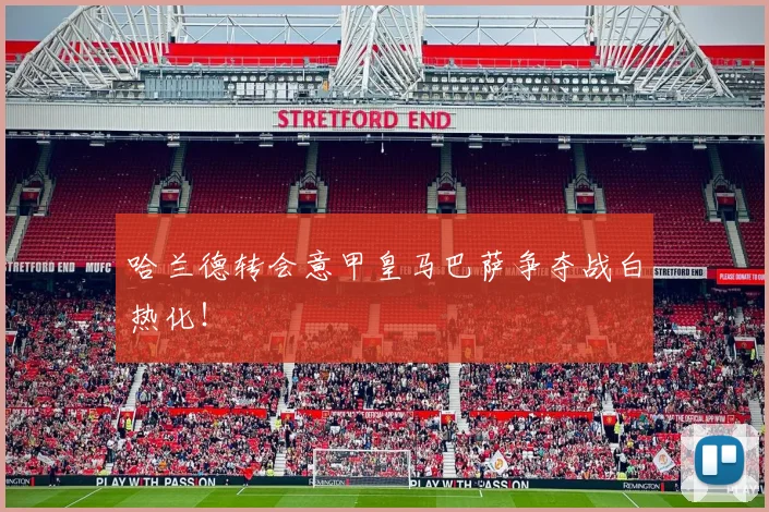 哈兰德转会意甲皇马巴萨争夺战白热化！