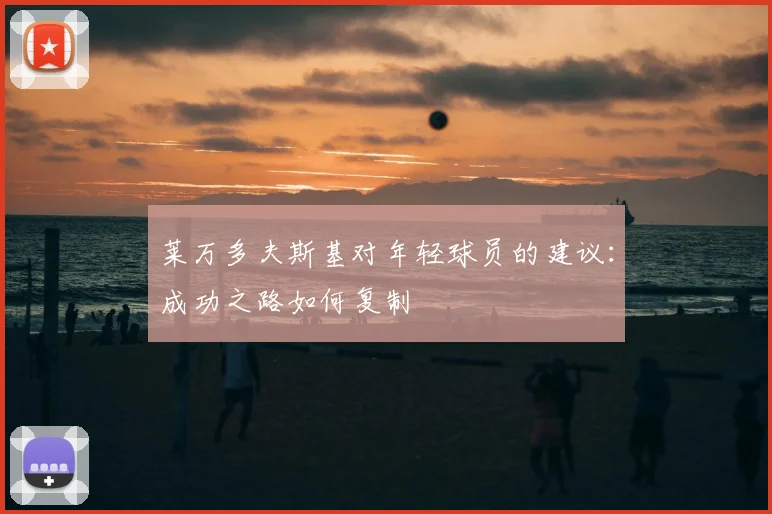 莱万多夫斯基对年轻球员的建议:成功之路如何复制