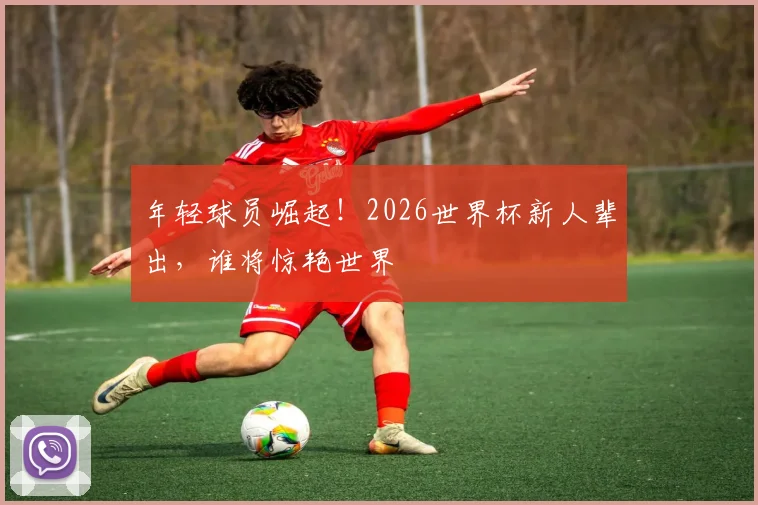 年轻球员崛起!2026世界杯新人辈出,谁将惊艳世界