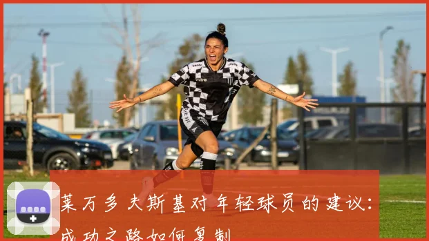 莱万多夫斯基对年轻球员的建议：成功之路如何复制