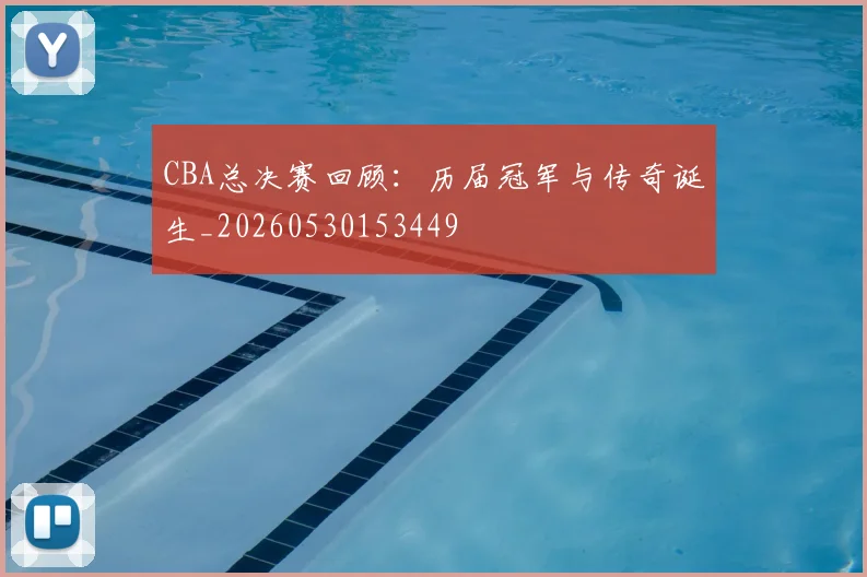 CBA总决赛回顾:历届冠军与传奇诞生_20260530153449