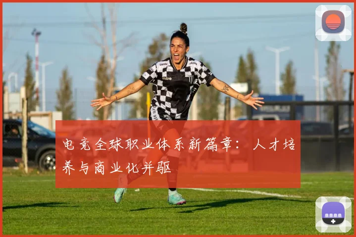 电竞全球职业体系新篇章:人才培养与商业化并驱