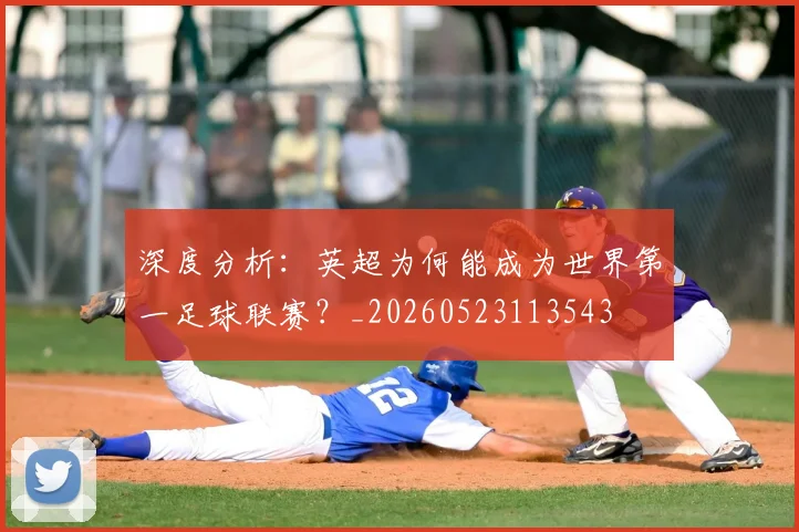 深度分析：英超为何能成为世界第一足球联赛？_20260523113543