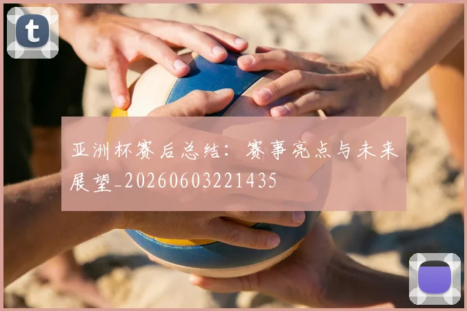 亚洲杯赛后总结：赛事亮点与未来展望_20260603221435