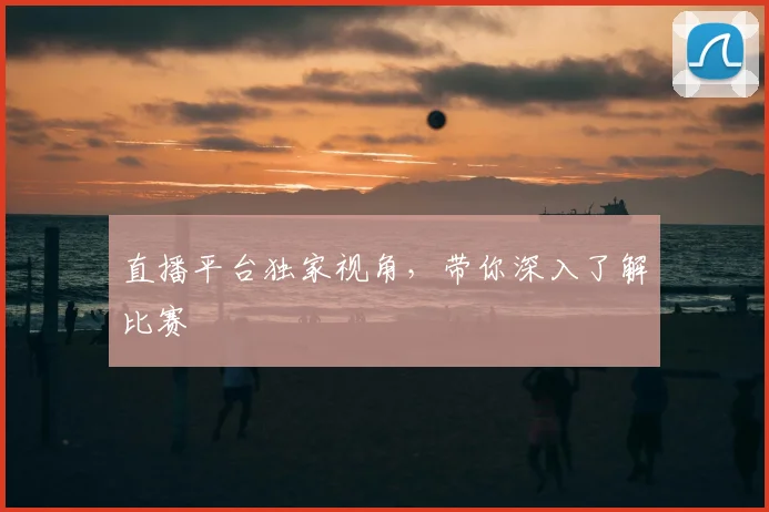 直播平台独家视角,带你深入了解比赛