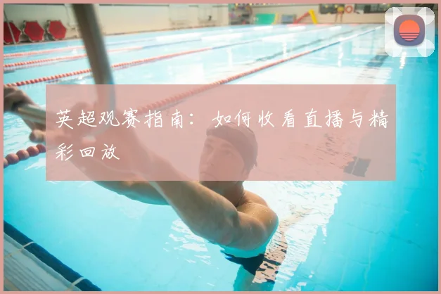 英超观赛指南:如何收看直播与精彩回放