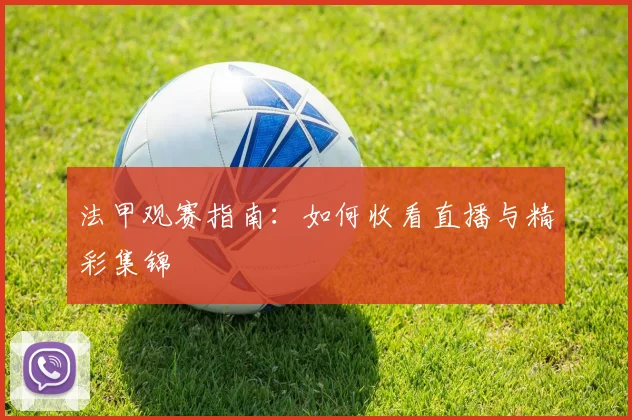法甲观赛指南：如何收看直播与精彩集锦