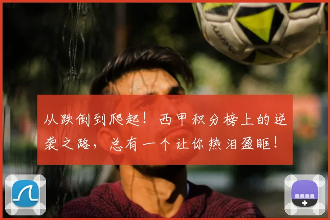 从跌倒到爬起！西甲积分榜上的逆袭之路，总有一个让你热泪盈眶！