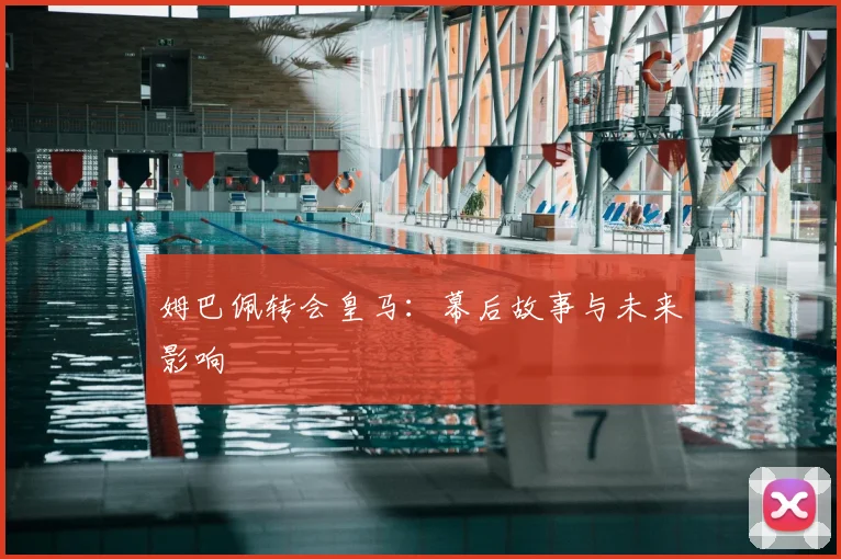 姆巴佩转会皇马：幕后故事与未来影响