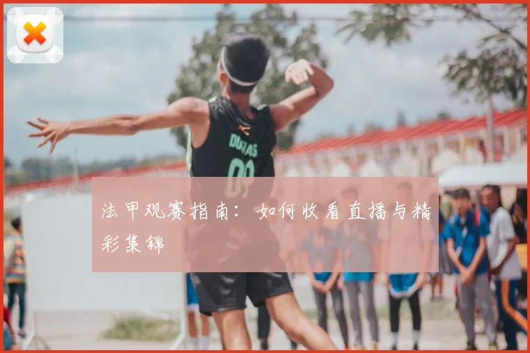 法甲观赛指南：如何收看直播与精彩集锦