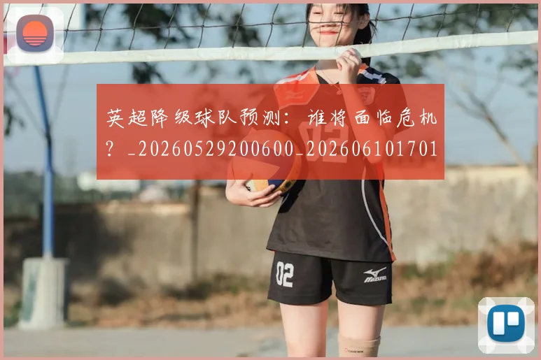 英超降级球队预测：谁将面临危机？_20260529200600_20260610170114