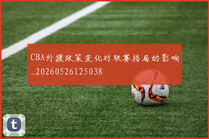 CBA外援政策变化对联赛格局的影响_20260526125038