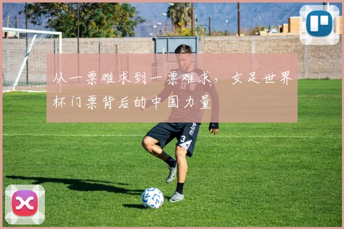 从一票难求到一票难求,女足世界杯门票背后的中国力量