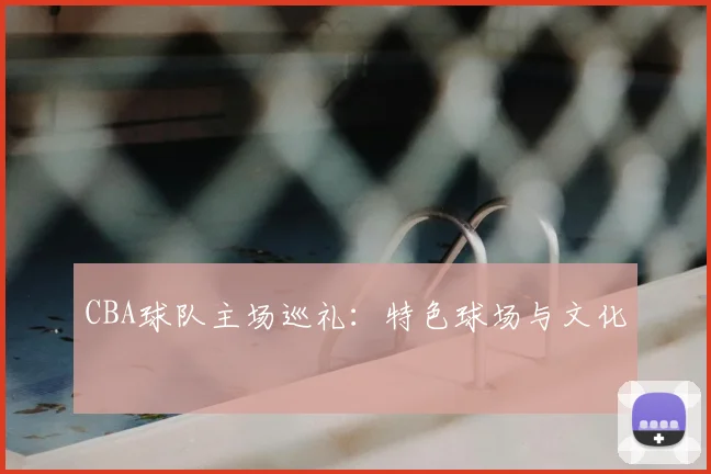 CBA球队主场巡礼:特色球场与文化