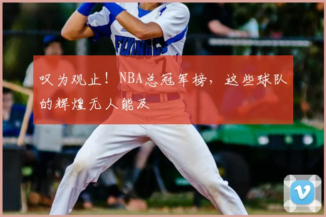 叹为观止！NBA总冠军榜，这些球队的辉煌无人能及