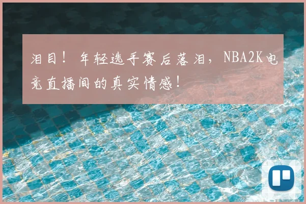 泪目！年轻选手赛后落泪，NBA2K电竞直播间的真实情感！
