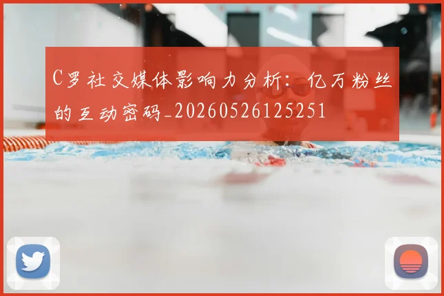 C罗社交媒体影响力分析：亿万粉丝的互动密码_20260526125251