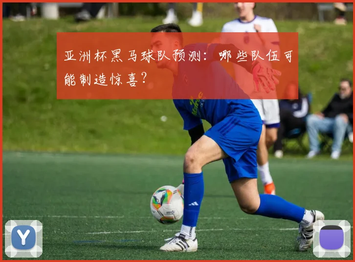 亚洲杯黑马球队预测：哪些队伍可能制造惊喜？