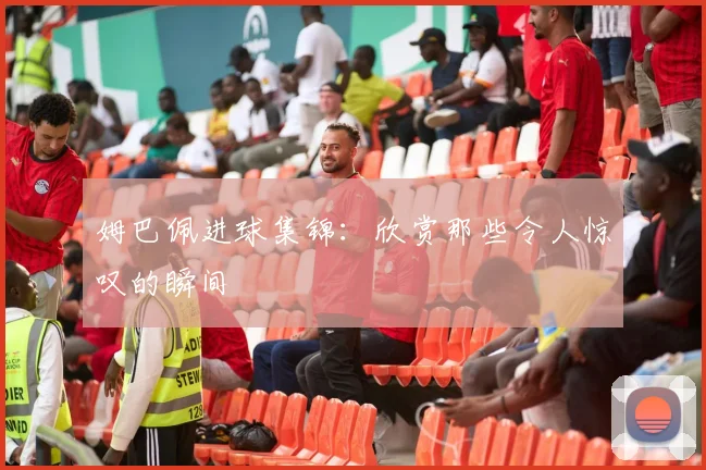 姆巴佩进球集锦：欣赏那些令人惊叹的瞬间