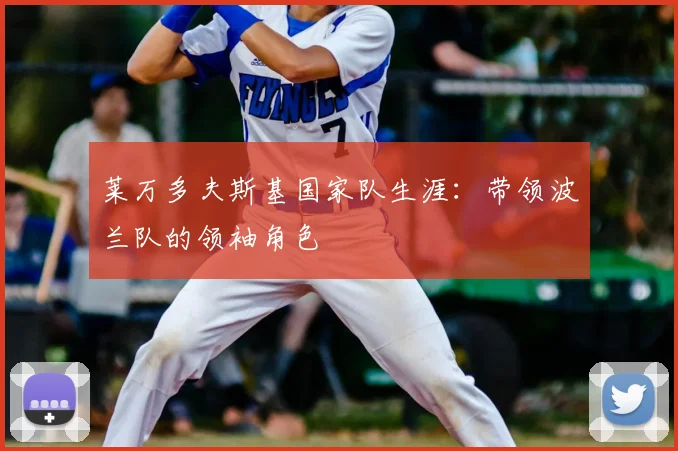 莱万多夫斯基国家队生涯：带领波兰队的领袖角色