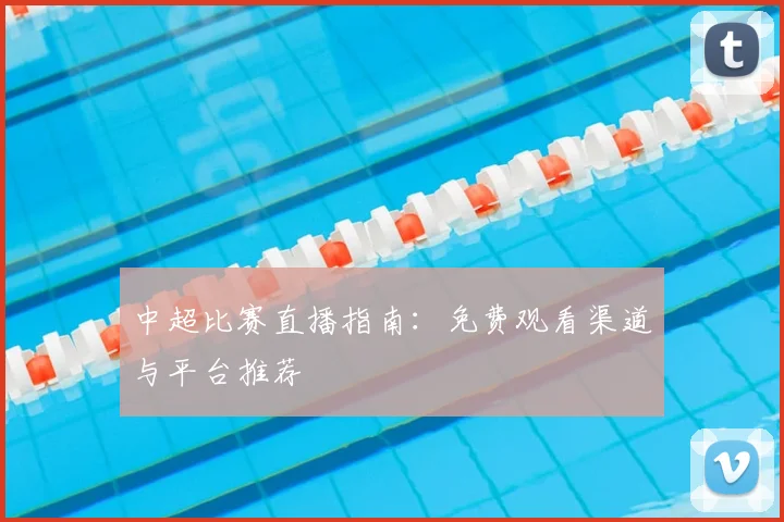 中超比赛直播指南:免费观看渠道与平台推荐