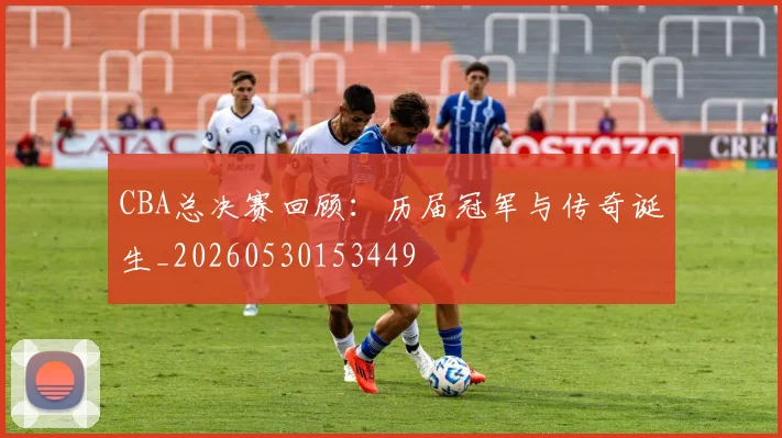 CBA总决赛回顾：历届冠军与传奇诞生_20260530153449