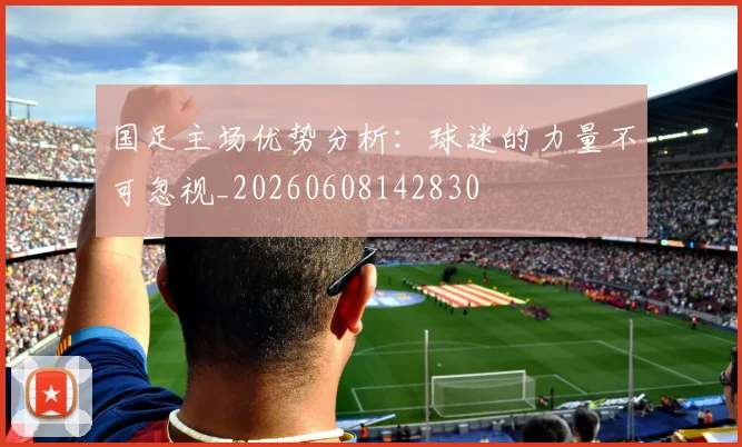 国足主场优势分析：球迷的力量不可忽视_20260608142830
