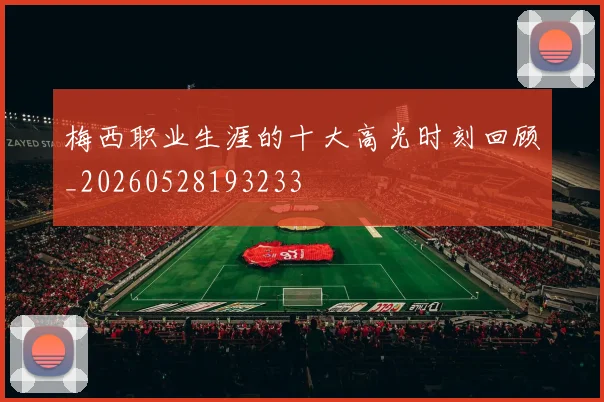 梅西职业生涯的十大高光时刻回顾_20260528193233
