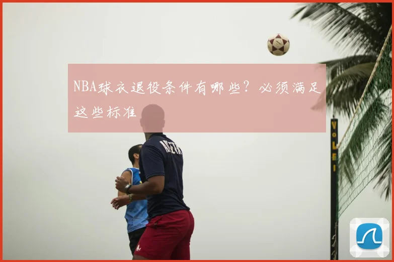 NBA球衣退役条件有哪些？必须满足这些标准