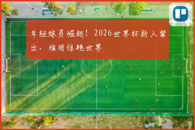 年轻球员崛起！2026世界杯新人辈出，谁将惊艳世界