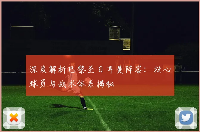 深度解析巴黎圣日耳曼阵容：核心球员与战术体系揭秘