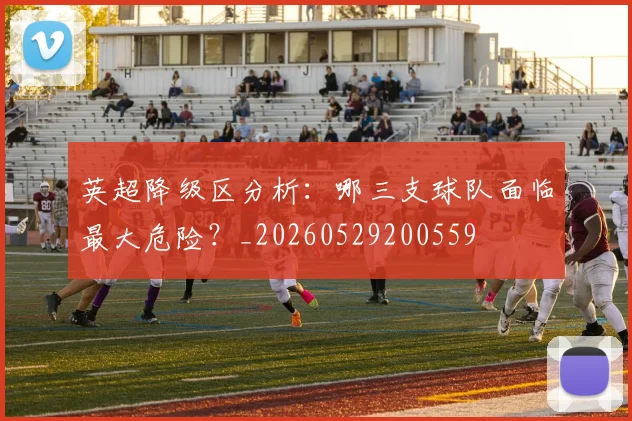 英超降级区分析:哪三支球队面临最大危险?_20260529200559