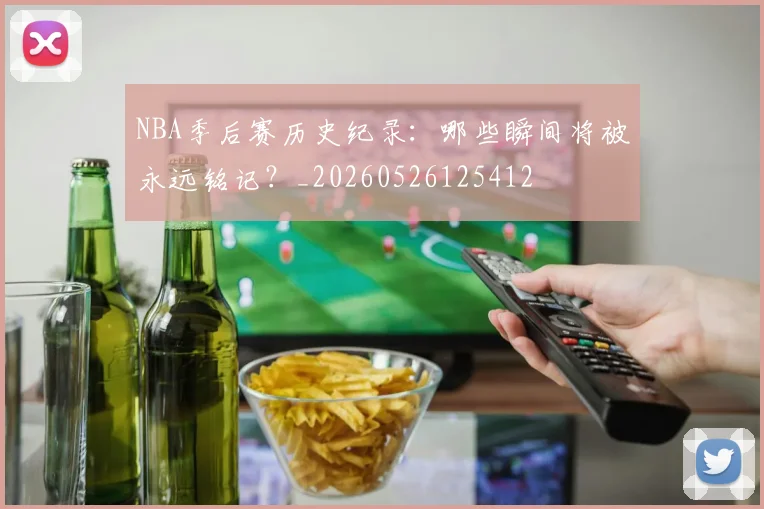NBA季后赛历史纪录:哪些瞬间将被永远铭记?_20260526125412