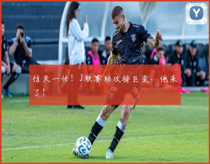 惊天一传！J联赛助攻榜巨变，他来了！