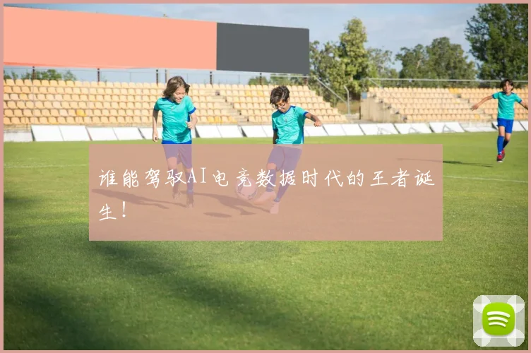 谁能驾驭AI电竞数据时代的王者诞生!